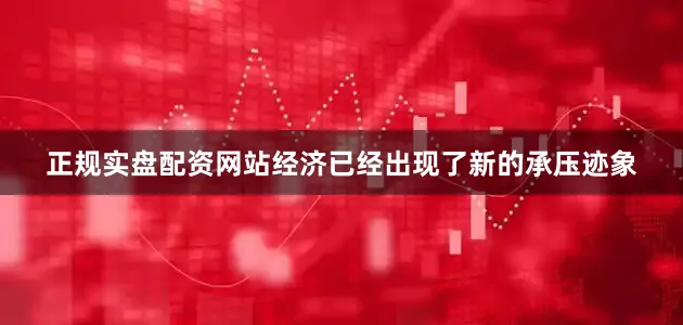 正规实盘配资网站经济已经出现了新的承压迹象