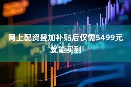 网上配资叠加补贴后仅需5499元就能买到