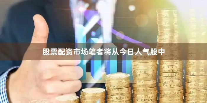 股票配资市场笔者将从今日人气股中