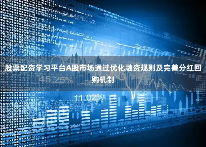 股票配资学习平台A股市场通过优化融资规则及完善分红回购机制
