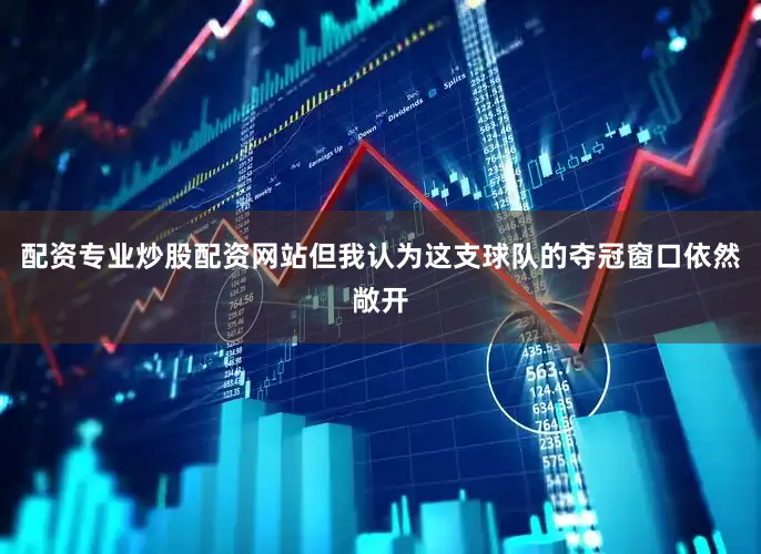 配资专业炒股配资网站但我认为这支球队的夺冠窗口依然敞开