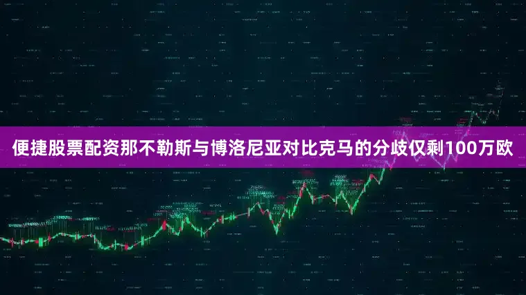 便捷股票配资那不勒斯与博洛尼亚对比克马的分歧仅剩100万欧