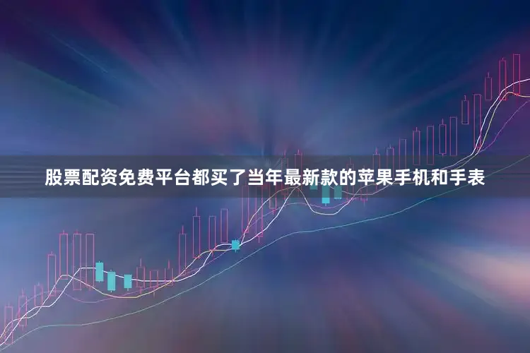股票配资免费平台都买了当年最新款的苹果手机和手表