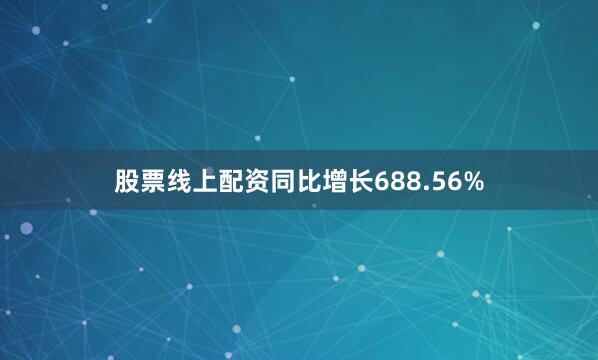 股票线上配资同比增长688.56%