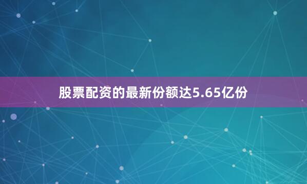 股票配资的最新份额达5.65亿份