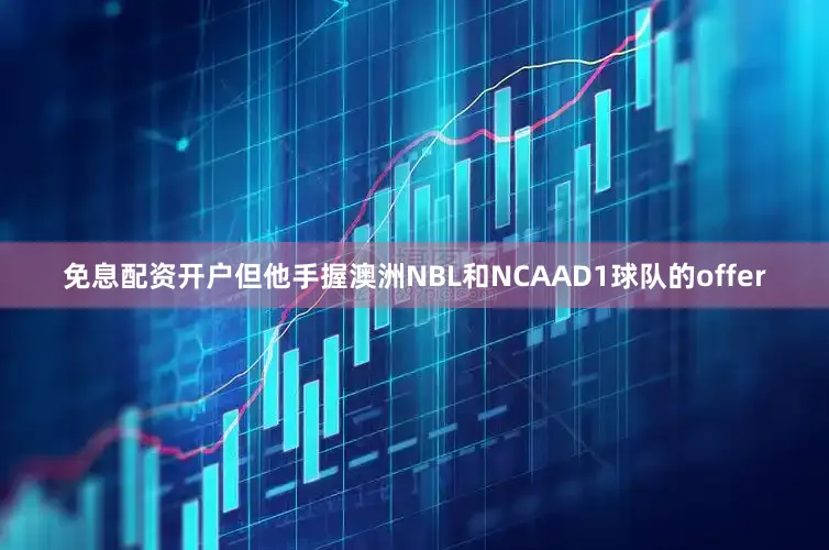 免息配资开户但他手握澳洲NBL和NCAAD1球队的offer