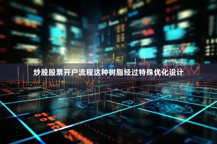炒股股票开户流程这种树脂经过特殊优化设计