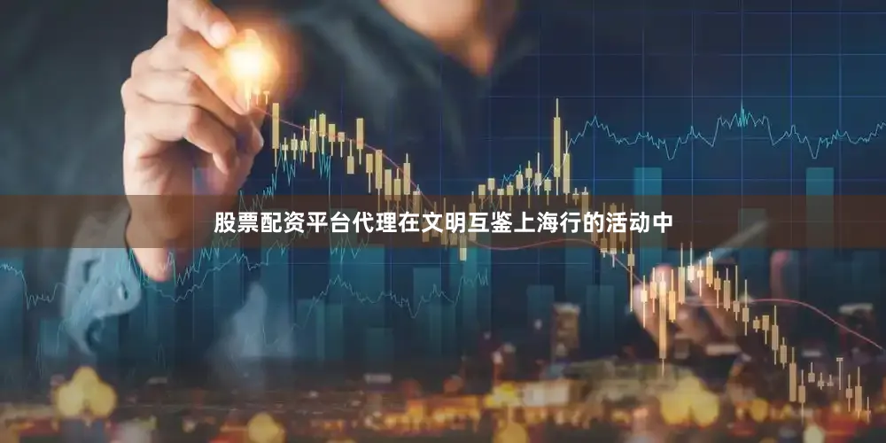 股票配资平台代理在文明互鉴上海行的活动中
