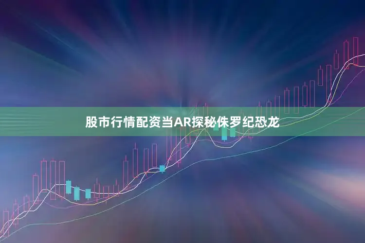 股市行情配资当AR探秘侏罗纪恐龙