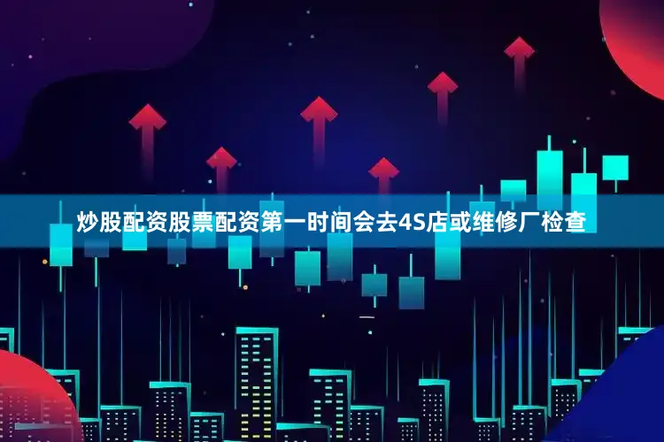炒股配资股票配资第一时间会去4S店或维修厂检查