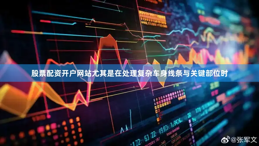 股票配资开户网站尤其是在处理复杂车身线条与关键部位时
