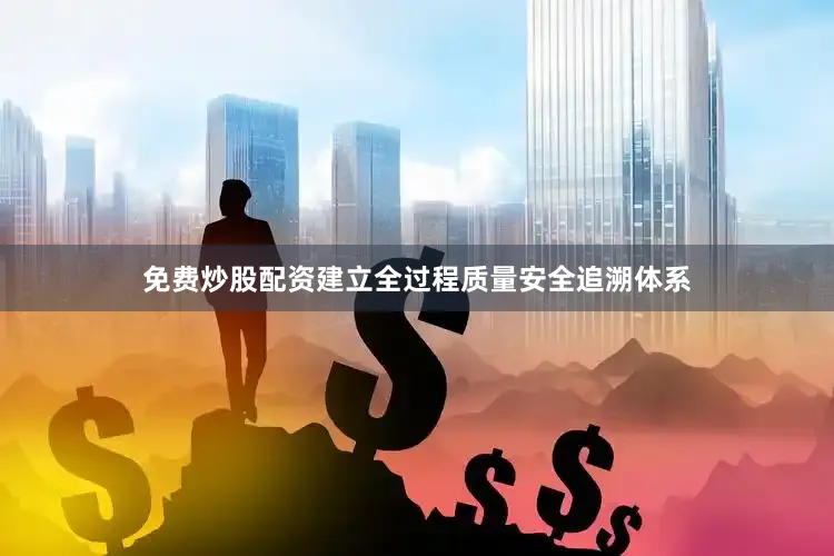 免费炒股配资建立全过程质量安全追溯体系