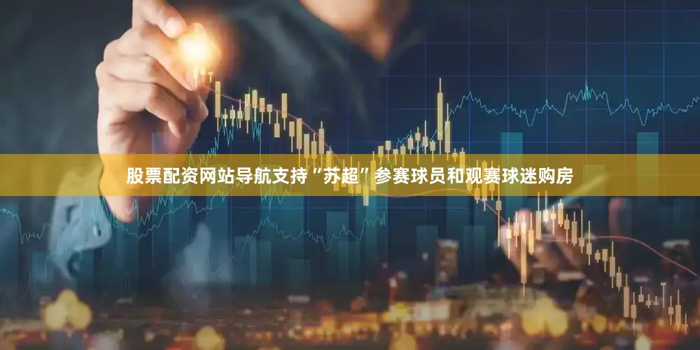 股票配资网站导航支持“苏超”参赛球员和观赛球迷购房