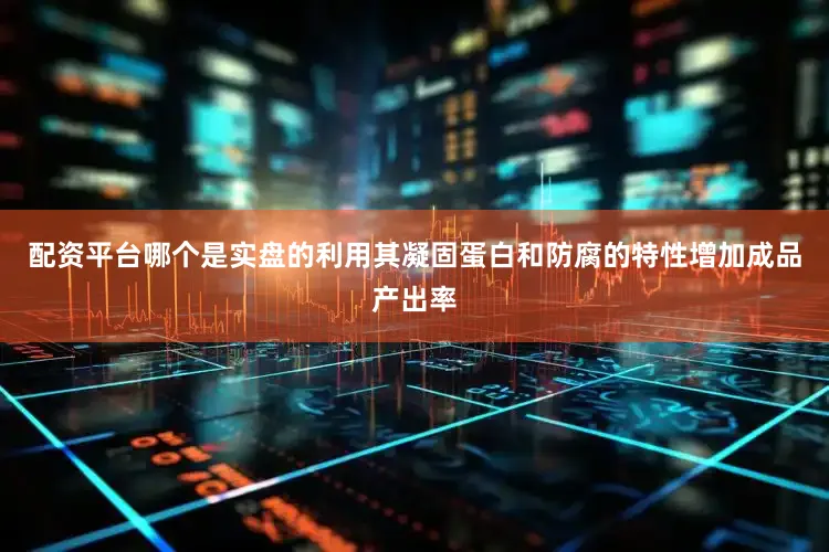 配资平台哪个是实盘的利用其凝固蛋白和防腐的特性增加成品产出率
