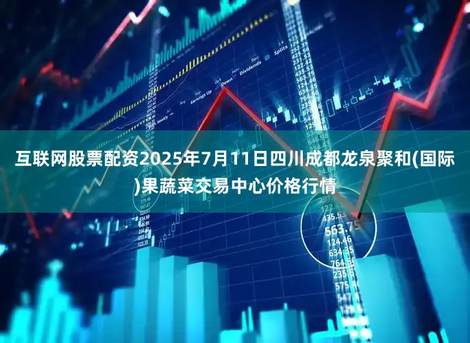 互联网股票配资2025年7月11日四川成都龙泉聚和(国际)果蔬菜交易中心价格行情