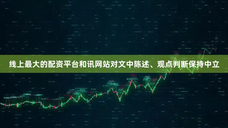 线上最大的配资平台和讯网站对文中陈述、观点判断保持中立
