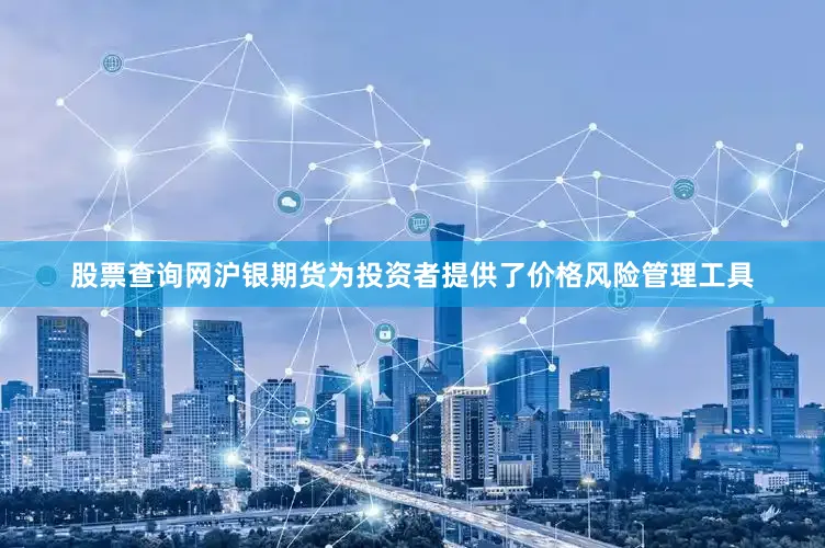 股票查询网沪银期货为投资者提供了价格风险管理工具