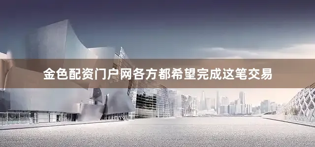 金色配资门户网各方都希望完成这笔交易