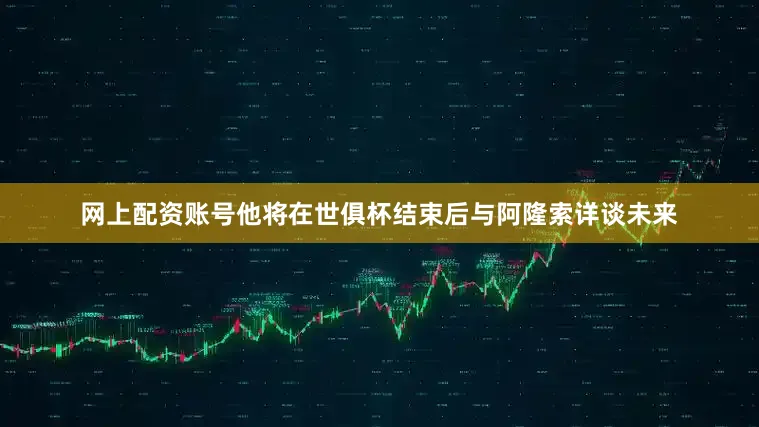 网上配资账号他将在世俱杯结束后与阿隆索详谈未来