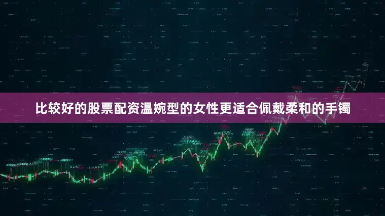 比较好的股票配资温婉型的女性更适合佩戴柔和的手镯