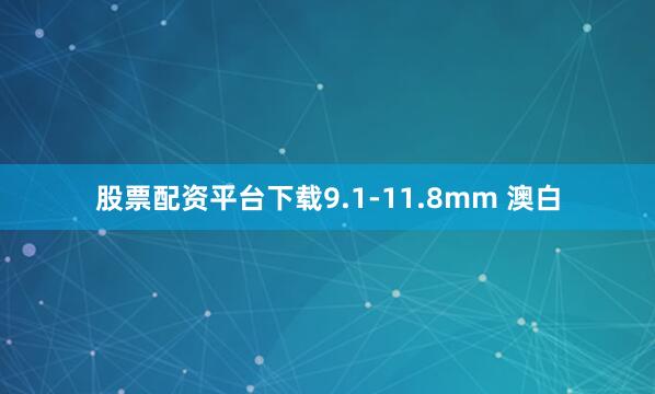 股票配资平台下载9.1-11.8mm 澳白