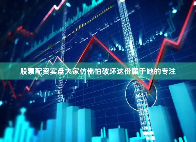 股票配资实盘大家仿佛怕破坏这份属于她的专注