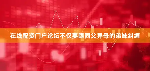 在线配资门户论坛不仅要跟同父异母的弟妹纠缠