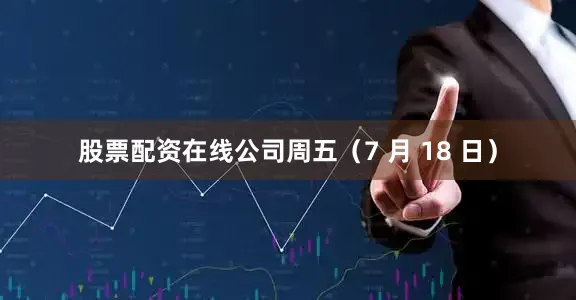 股票配资在线公司周五（7 月 18 日）