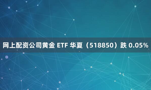 网上配资公司黄金 ETF 华夏（518850）跌 0.05%