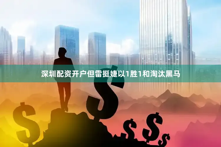 深圳配资开户但雷挺婕以1胜1和淘汰黑马