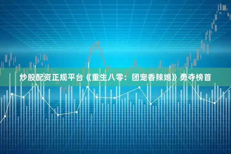 炒股配资正规平台《重生八零：团宠香辣媳》勇夺榜首