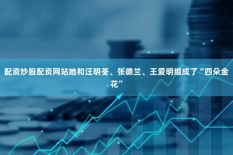 配资炒股配资网站她和汪明荃、张德兰、王爱明组成了“四朵金花”