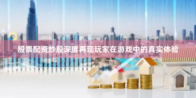 股票配资炒股深度再现玩家在游戏中的真实体验
