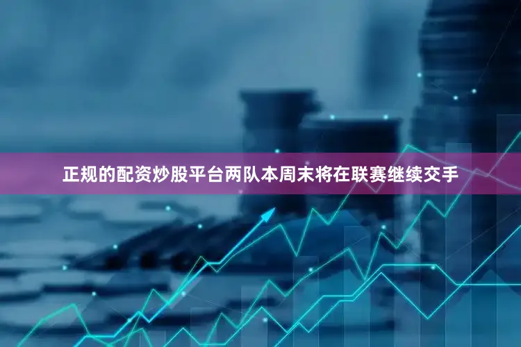 正规的配资炒股平台两队本周末将在联赛继续交手