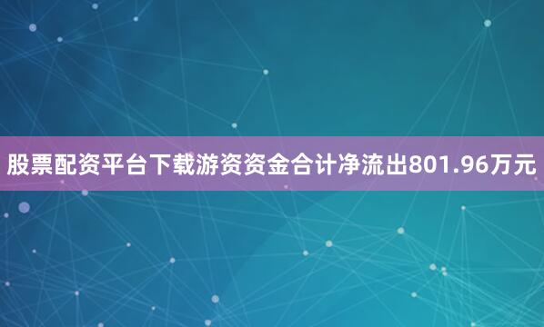 股票配资平台下载游资资金合计净流出801.96万元