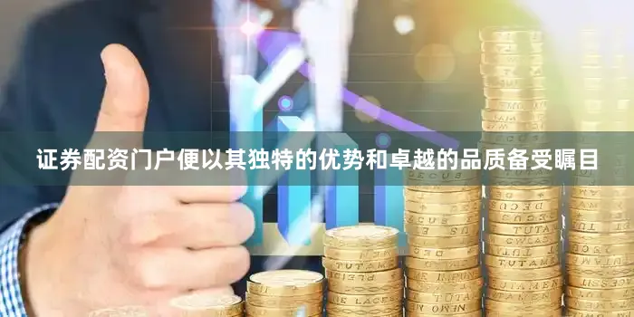 证券配资门户便以其独特的优势和卓越的品质备受瞩目