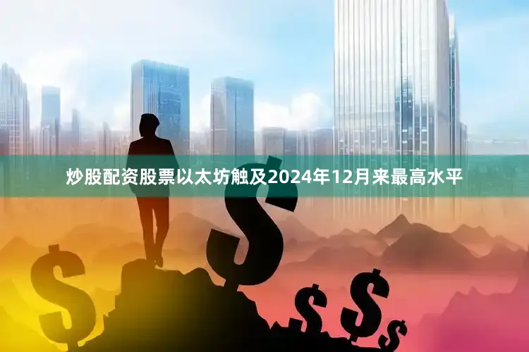 炒股配资股票以太坊触及2024年12月来最高水平