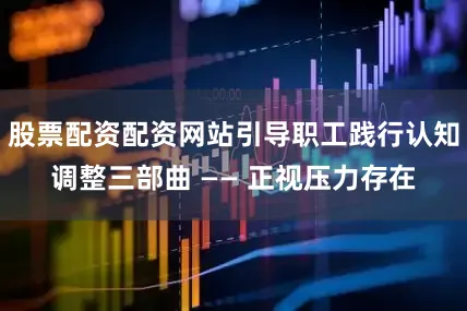 股票配资配资网站引导职工践行认知调整三部曲 —— 正视压力存在