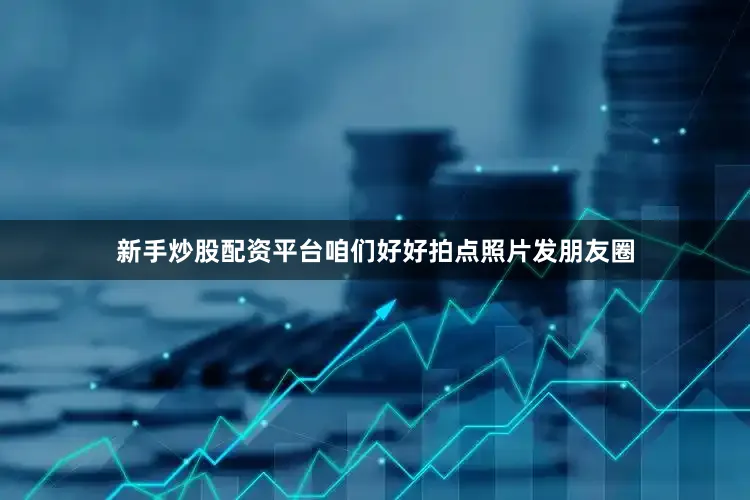 新手炒股配资平台咱们好好拍点照片发朋友圈