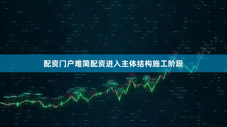 配资门户难简配资进入主体结构施工阶段