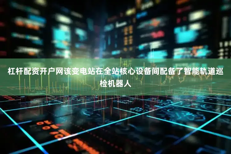 杠杆配资开户网该变电站在全站核心设备间配备了智能轨道巡检机器人