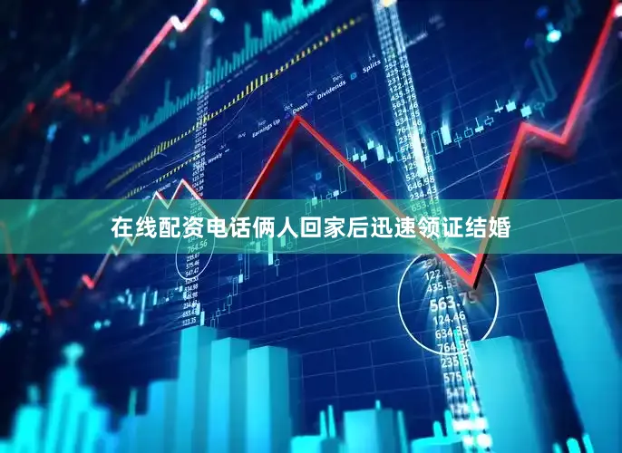 在线配资电话俩人回家后迅速领证结婚