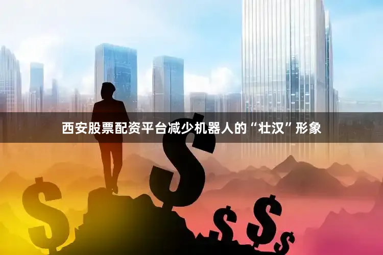 西安股票配资平台减少机器人的“壮汉”形象