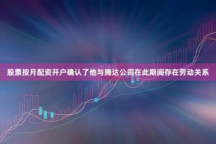 股票按月配资开户确认了他与腾达公司在此期间存在劳动关系