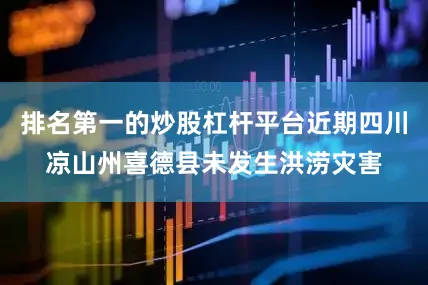 排名第一的炒股杠杆平台近期四川凉山州喜德县未发生洪涝灾害