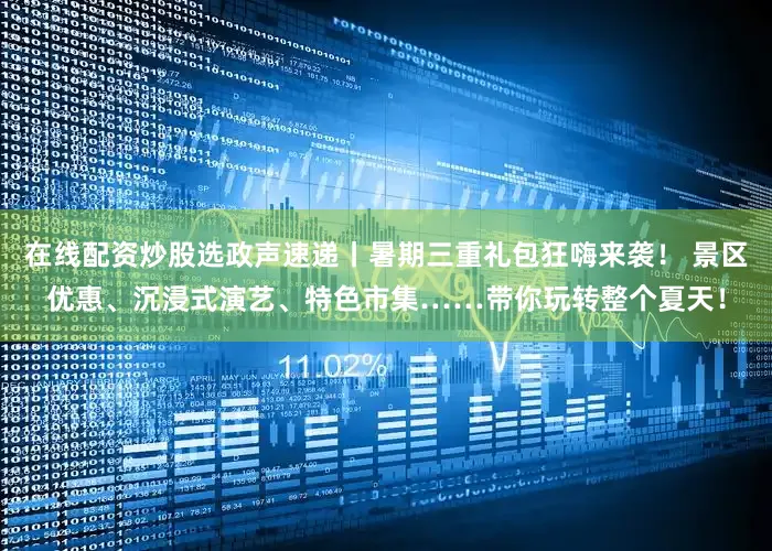 在线配资炒股选政声速递丨暑期三重礼包狂嗨来袭！ 景区优惠、沉浸式演艺、特色市集……带你玩转整个夏天！