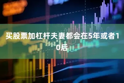 买股票加杠杆夫妻都会在5年或者10后