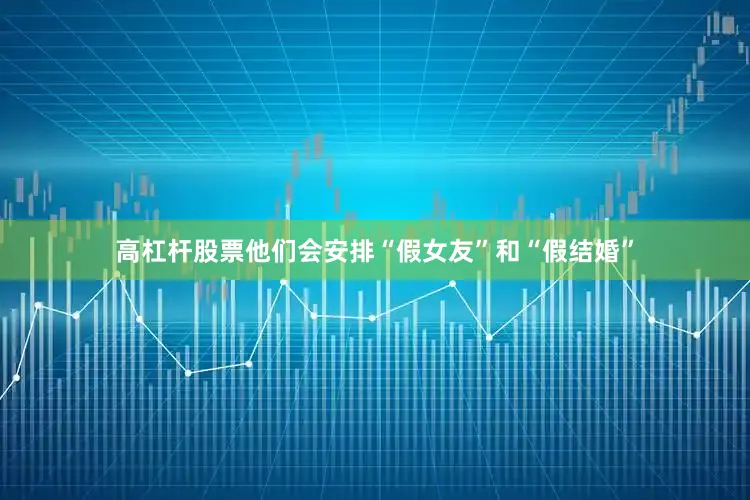 高杠杆股票他们会安排“假女友”和“假结婚”
