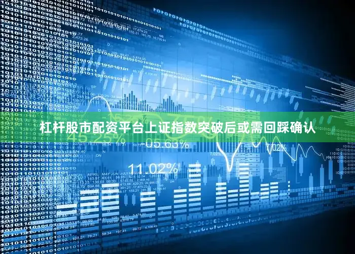 杠杆股市配资平台上证指数突破后或需回踩确认