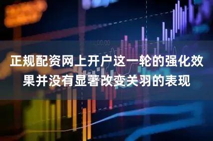 正规配资网上开户这一轮的强化效果并没有显著改变关羽的表现